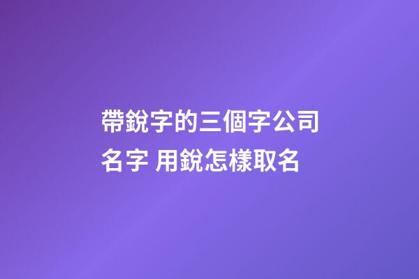 帶銳字的三個字公司名字 用銳怎樣取名-第1張-公司起名-玄機派